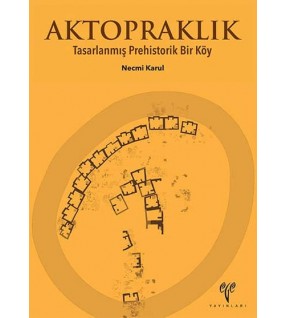 Aktopraklık: Tasarlanmış Prehistorik Bir Köy