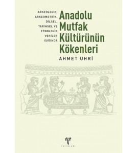 Anadolu Mutfak Kültürünün Kökenleri: Arkeolojik, Arkeometrik, Dilsel, Tarihsel ve Etnolojik Veriler Işığında (2. Baskı)