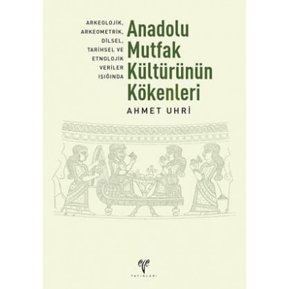 Anadolu Mutfak Kültürünün Kökenleri: Arkeolojik, Arkeometrik, Dilsel, Tarihsel ve Etnolojik Veriler Işığında (2. Baskı)