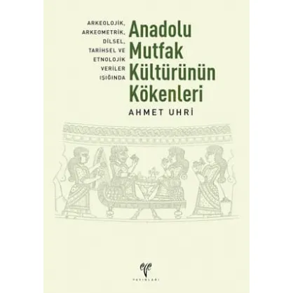 Anadolu Mutfak Kültürünün Kökenleri: Arkeolojik, Arkeometrik, Dilsel, Tarihsel ve Etnolojik Veriler Işığında (2. Baskı) Anadolu Mutfak Kültürünün Kökenleri: Arkeolojik, Arkeometrik, Dilsel, Tarihsel ve Etnolojik Veriler Işığında (2. Baskı)