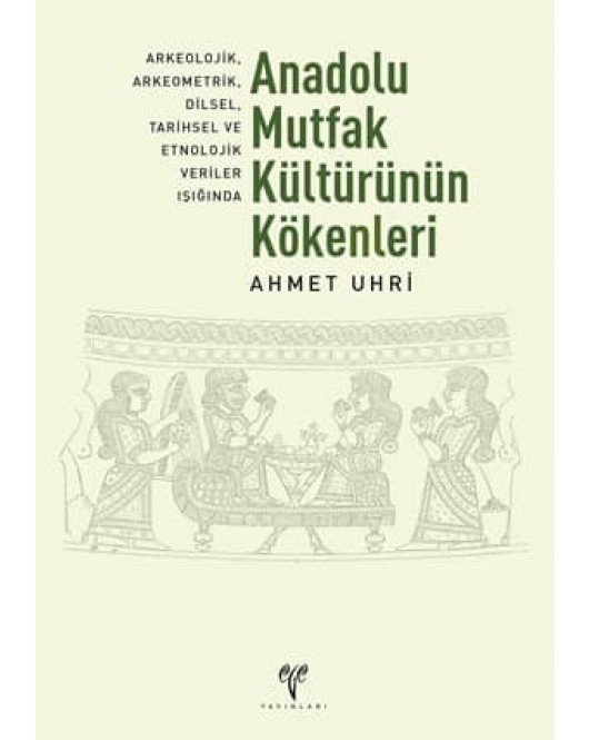 Anadolu Mutfak Kültürünün Kökenleri: Arkeolojik, Arkeometrik, Dilsel, Tarihsel ve Etnolojik Veriler Işığında (2. Baskı)