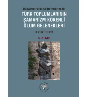 Dünyanın Farklı Coğrafyalarındaki Türk Toplumlarının Şamanizm Kökenli Ölüm Gelenekleri - Kitap-5  Dünyanın Farklı Coğrafyalarındaki Türk Toplumlarının Şamanizm Kökenli Ölüm Gelenekleri - Kitap-5