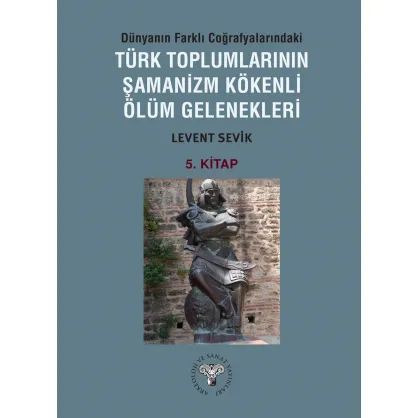 Dünyanın Farklı Coğrafyalarındaki Türk Toplumlarının Şamanizm Kökenli Ölüm Gelenekleri - Kitap-5 