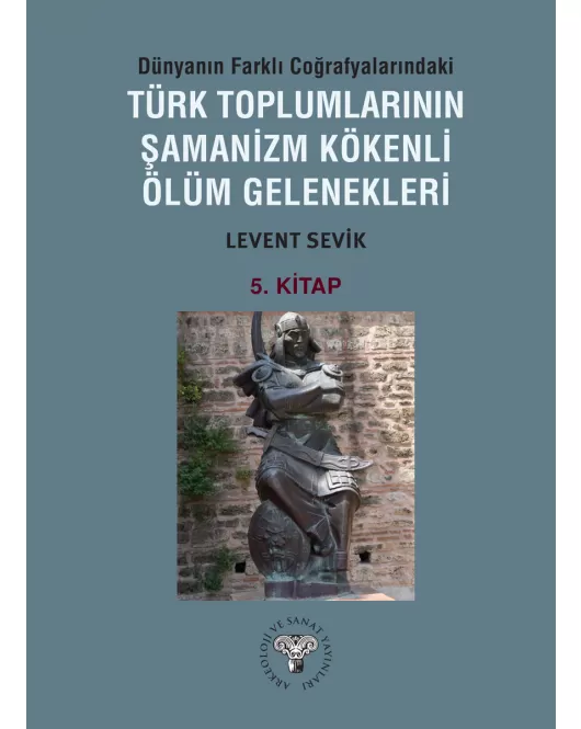 Dünyanın Farklı Coğrafyalarındaki Türk Toplumlarının Şamanizm Kökenli Ölüm Gelenekleri - Kitap-5 