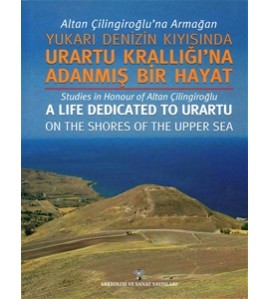 Altan Çilingiroğlu'na Armağan - Yukarı Denizin Kıyısına Urartu Krallığı'na Adanmış Bir Hayat