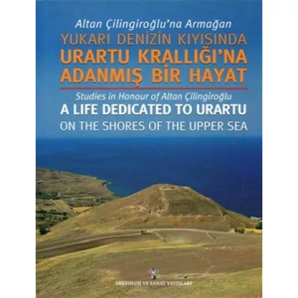 Altan Çilingiroğlu'na Armağan - Yukarı Denizin Kıyısına Urartu Krallığı'na Adanmış Bir Hayat