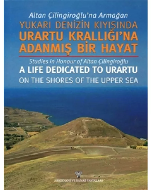 Altan Çilingiroğlu'na Armağan - Yukarı Denizin Kıyısına Urartu Krallığı'na Adanmış Bir Hayat