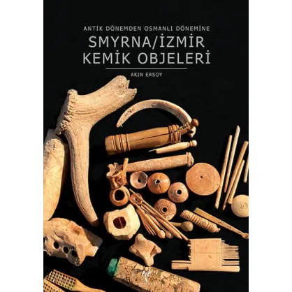 Smyrna/İzmir Kemik Objeleri: Antik Dönemden Osmanlı Dönemine Smyrna/İzmir Kemik Objeleri: Antik Dönemden Osmanlı Dönemine